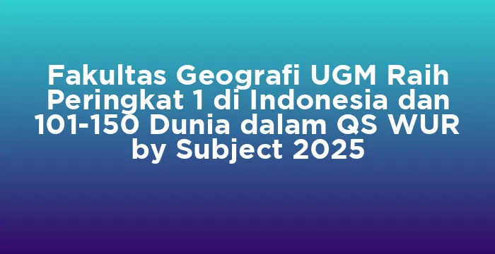 Featured image for Fakultas Geografi UGM Raih Peringkat 1 di Indonesia dan 101-150 Dunia dalam QS WUR by Subject 2025
