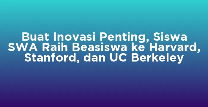 Featured image for Buat Inovasi Penting, Siswa SWA Raih Beasiswa ke Harvard, Stanford, dan UC Berkeley