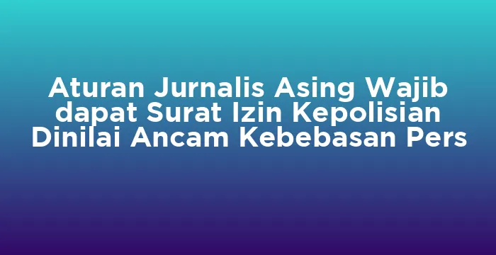 Featured image for Aturan Jurnalis Asing Wajib dapat Surat Izin Kepolisian Dinilai Ancam Kebebasan Pers