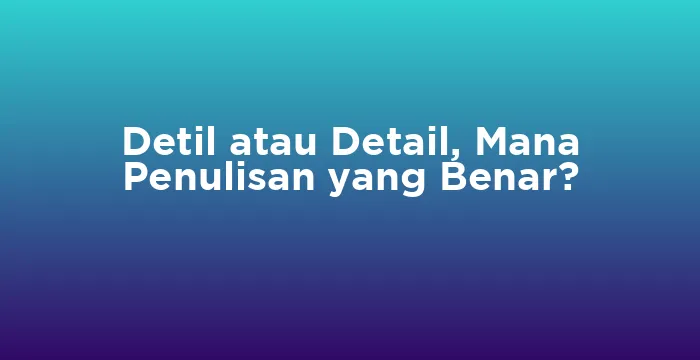 Featured image for Detil atau Detail, Mana Penulisan yang Benar?