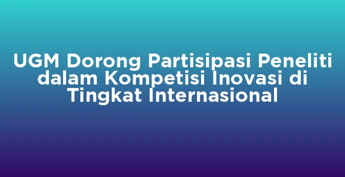Featured image for UGM Dorong Partisipasi Peneliti dalam Kompetisi Inovasi di Tingkat Internasional