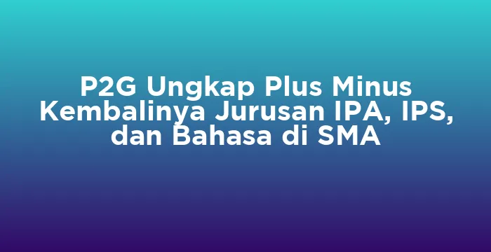 Featured image for P2G Ungkap Plus Minus Kembalinya Jurusan IPA, IPS, dan Bahasa di SMA