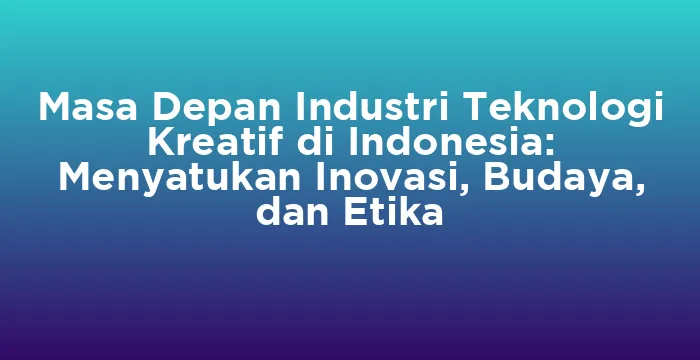 Featured image for Masa Depan Industri Teknologi Kreatif di Indonesia: Menyatukan Inovasi, Budaya, dan Etika