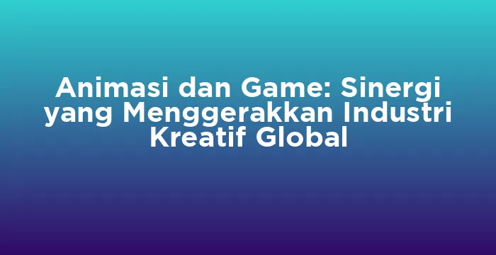 Featured image for Animasi dan Game: Sinergi yang Menggerakkan Industri Kreatif Global