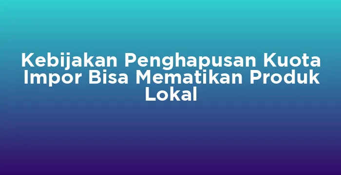 Featured image for Kebijakan Penghapusan Kuota Impor Bisa Mematikan Produk Lokal
