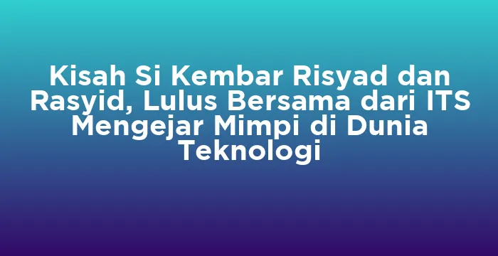 Featured image for Kisah Si Kembar Risyad dan Rasyid, Lulus Bersama dari ITS Mengejar Mimpi di Dunia Teknologi
