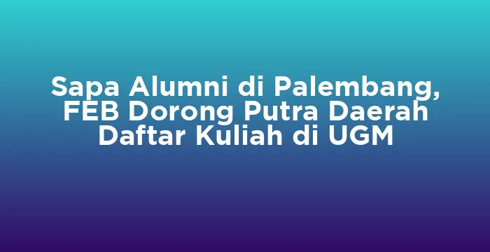 Featured image for Sapa Alumni di Palembang, FEB Dorong Putra Daerah Daftar Kuliah di UGM