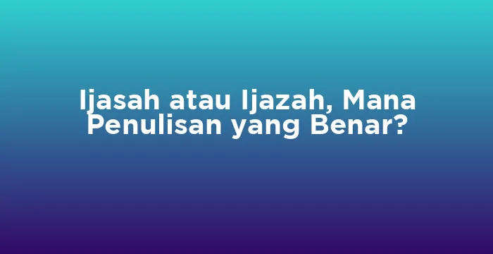 Featured image for Ijasah atau Ijazah, Mana Penulisan yang Benar?