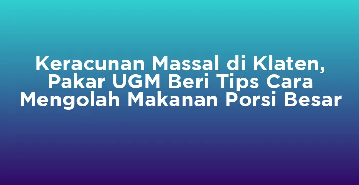Featured image for Keracunan Massal di Klaten, Pakar UGM Beri Tips Cara Mengolah Makanan Porsi Besar