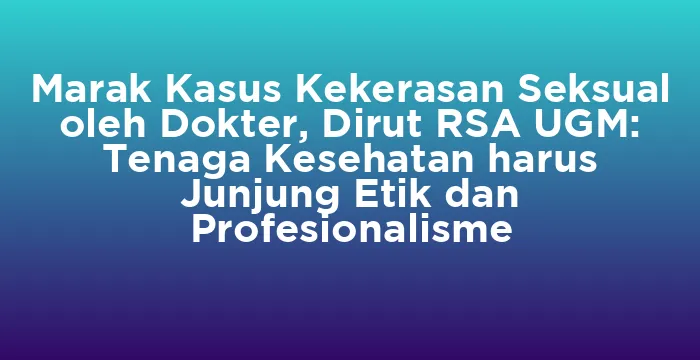 Featured image for Marak Kasus Kekerasan Seksual oleh Dokter, Dirut RSA UGM: Tenaga Kesehatan harus Junjung Etik dan Profesionalisme