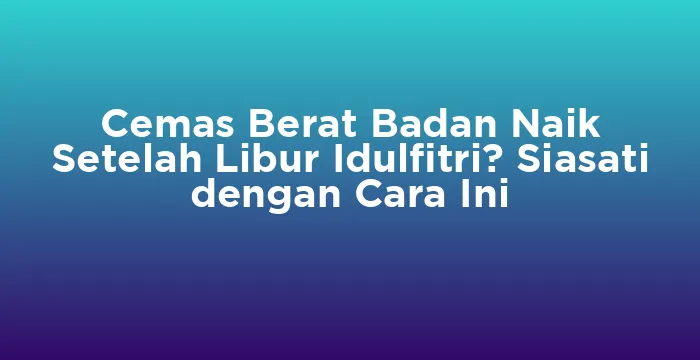 Featured image for Cemas Berat Badan Naik Setelah Libur Idulfitri? Siasati dengan Cara Ini