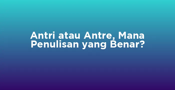 Featured image for Antri atau Antre, Mana Penulisan yang Benar?