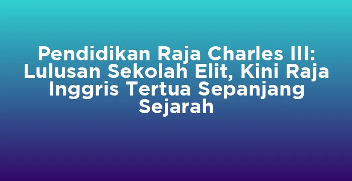 Featured image for Pendidikan Raja Charles III: Lulusan Sekolah Elit, Kini Raja Inggris Tertua Sepanjang Sejarah