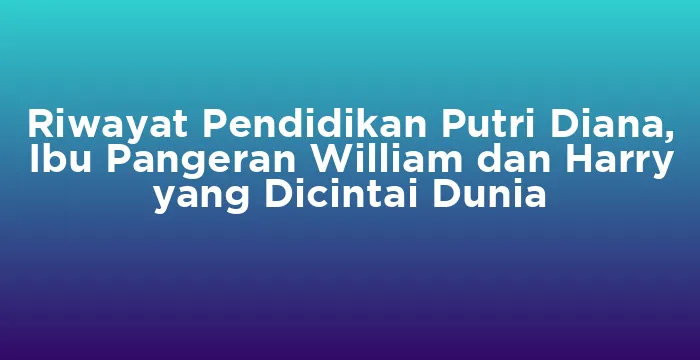 Featured image for Riwayat Pendidikan Putri Diana, Ibu Pangeran William dan Harry yang Dicintai Dunia