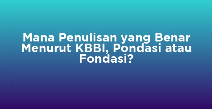 Featured image for Mana Penulisan yang Benar Menurut KBBI, Pondasi atau Fondasi?